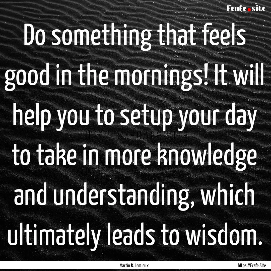 Do something that feels good in the mornings!.... : Quote by Martin R. Lemieux