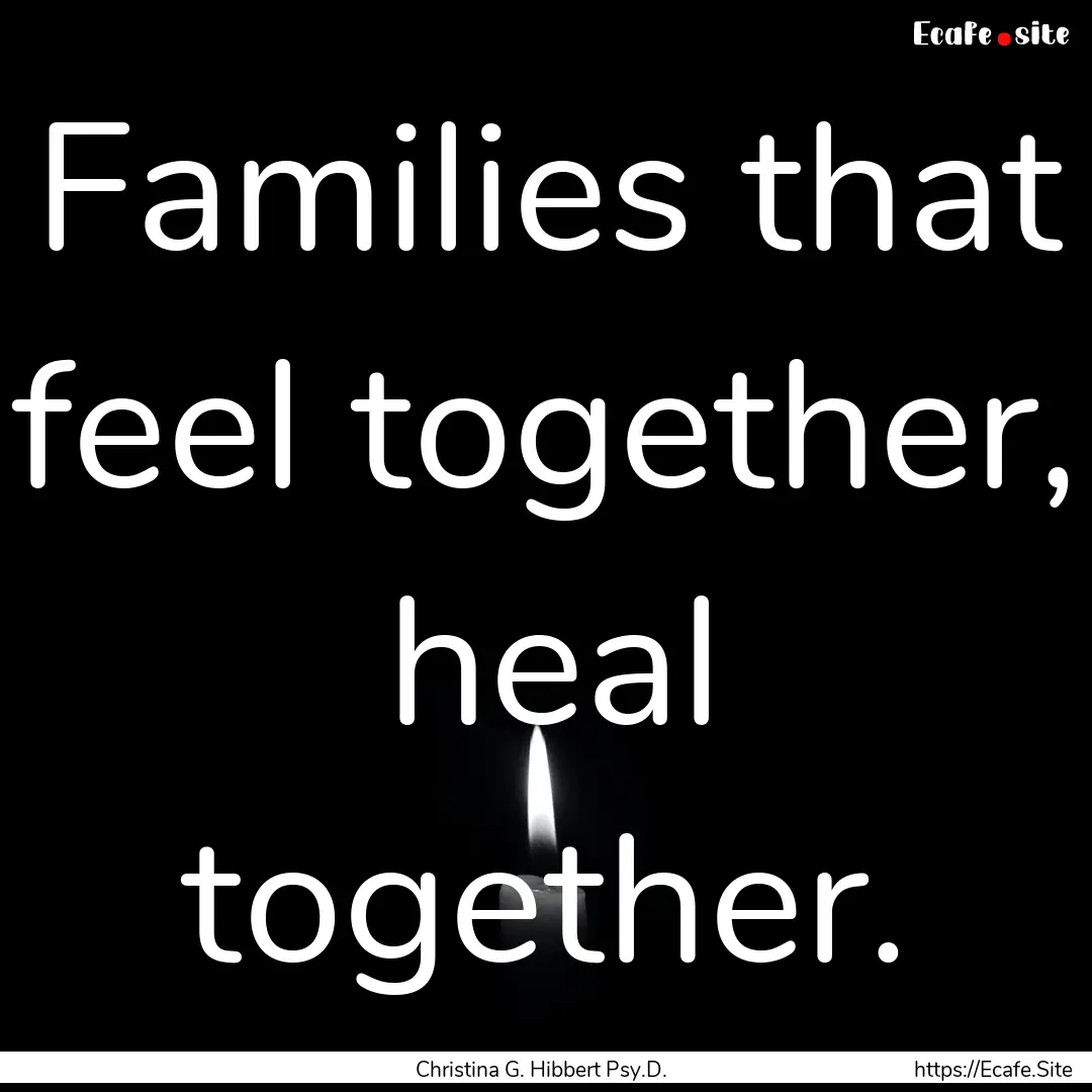 Families that feel together, heal together..... : Quote by Christina G. Hibbert Psy.D.