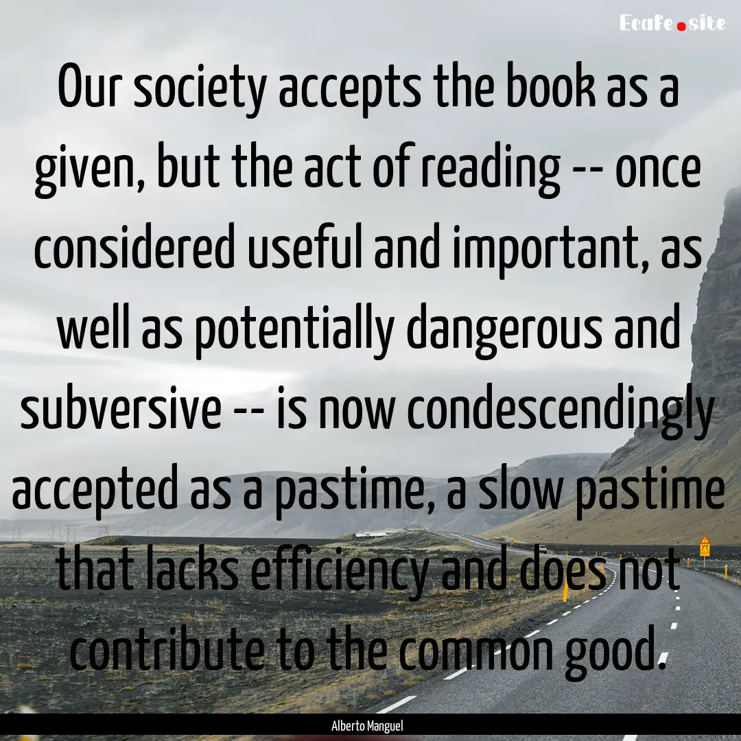 Our society accepts the book as a given,.... : Quote by Alberto Manguel