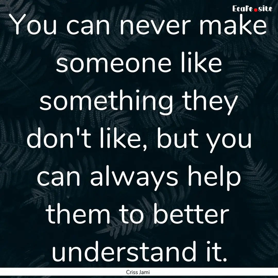 You can never make someone like something.... : Quote by Criss Jami