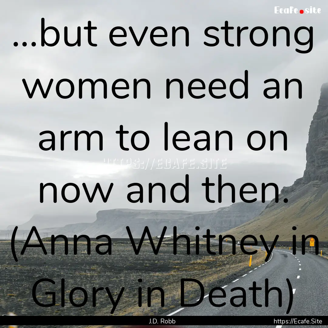 ...but even strong women need an arm to lean.... : Quote by J.D. Robb