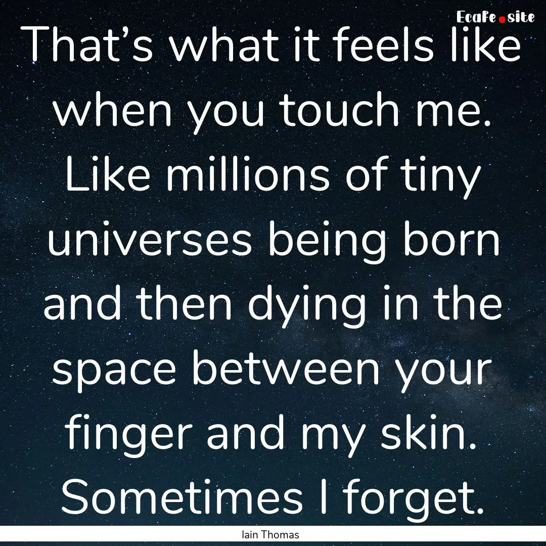 That’s what it feels like when you touch.... : Quote by Iain Thomas