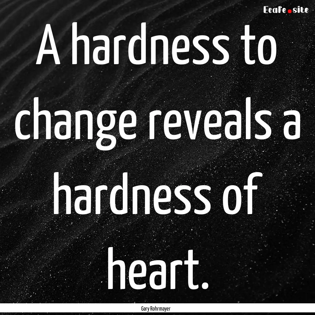 A hardness to change reveals a hardness of.... : Quote by Gary Rohrmayer