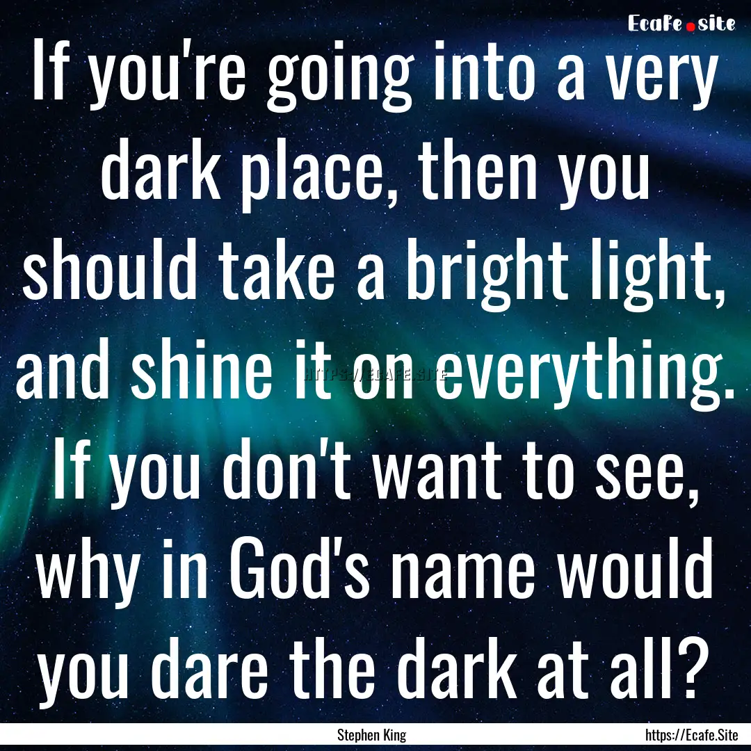 If you're going into a very dark place, then.... : Quote by Stephen King