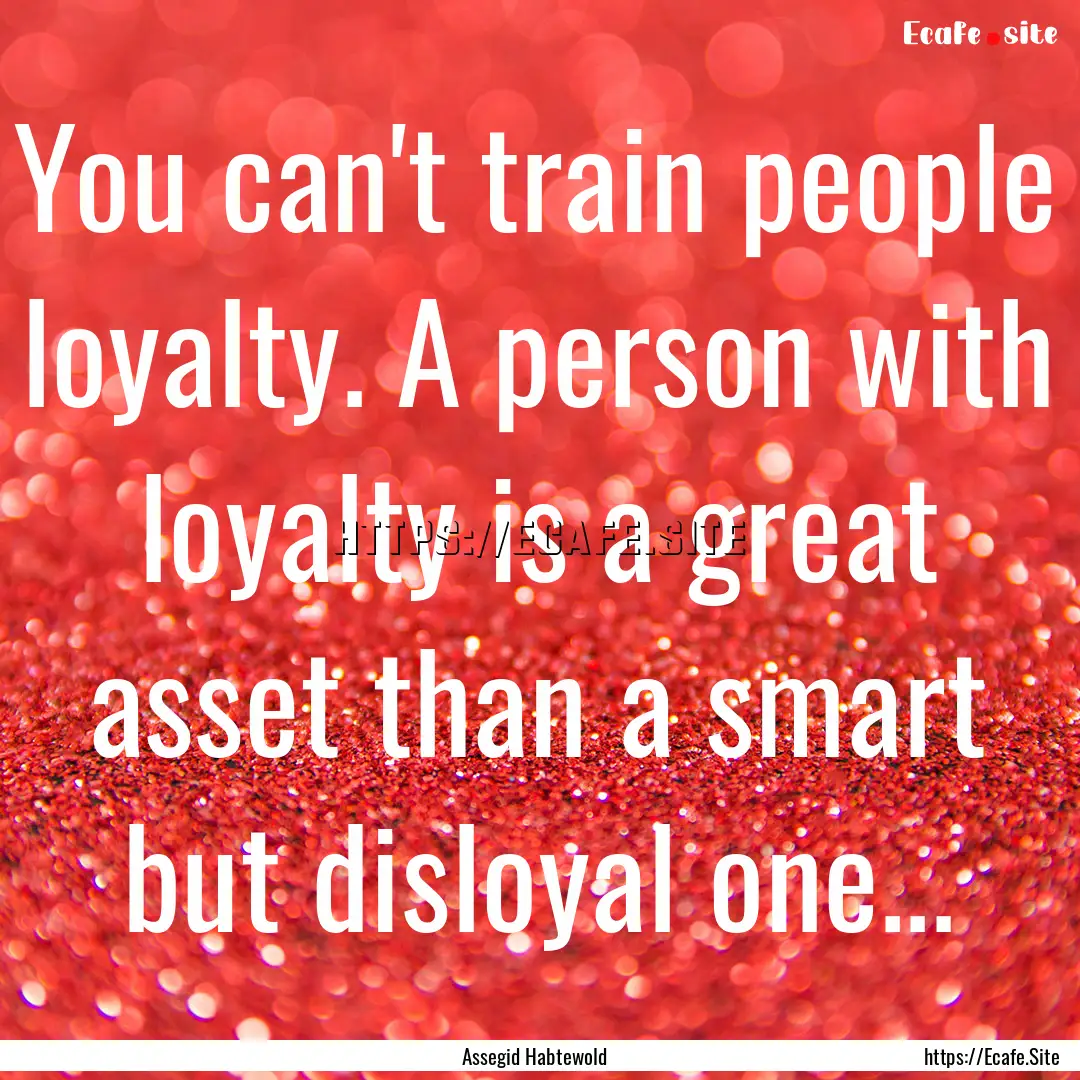 You can't train people loyalty. A person.... : Quote by Assegid Habtewold