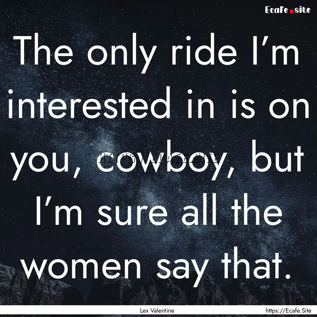 The only ride I’m interested in is on you,.... : Quote by Lex Valentine