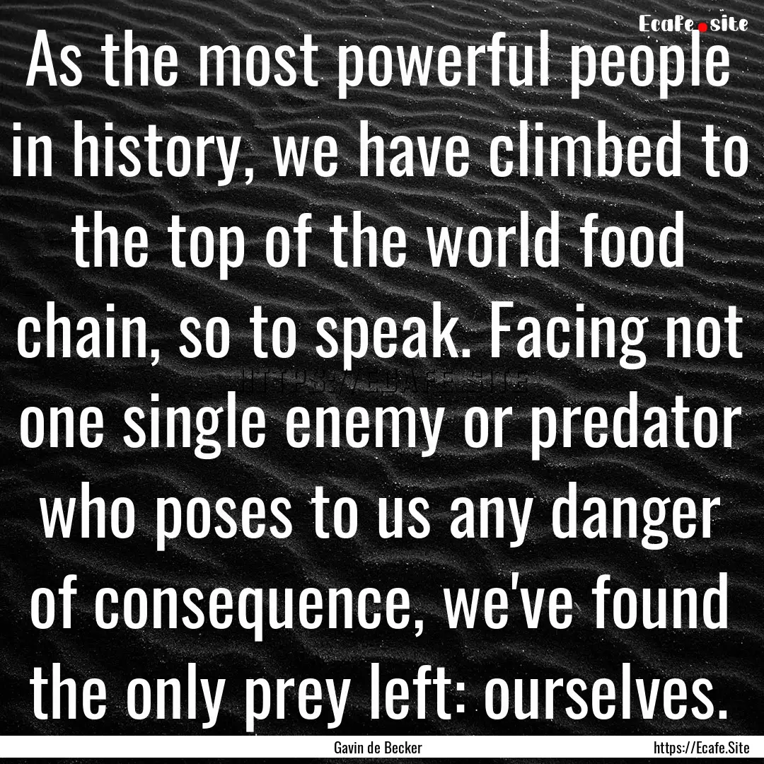 As the most powerful people in history, we.... : Quote by Gavin de Becker