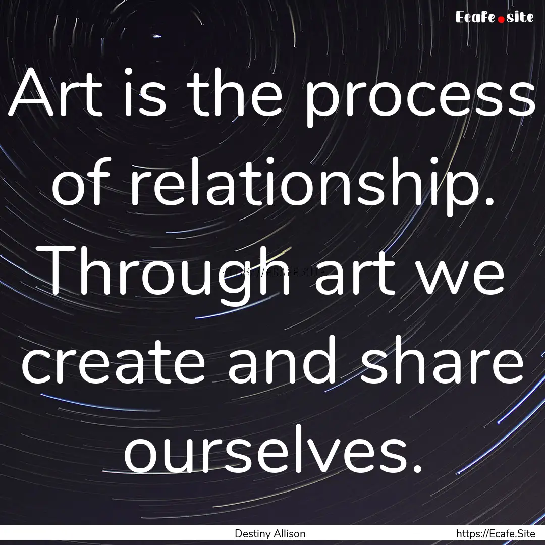 Art is the process of relationship. Through.... : Quote by Destiny Allison