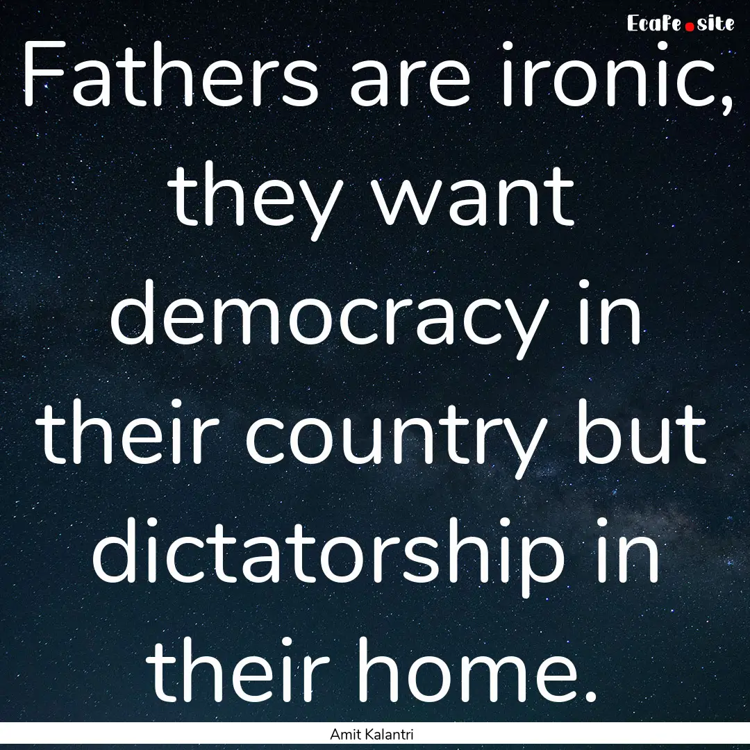 Fathers are ironic, they want democracy in.... : Quote by Amit Kalantri