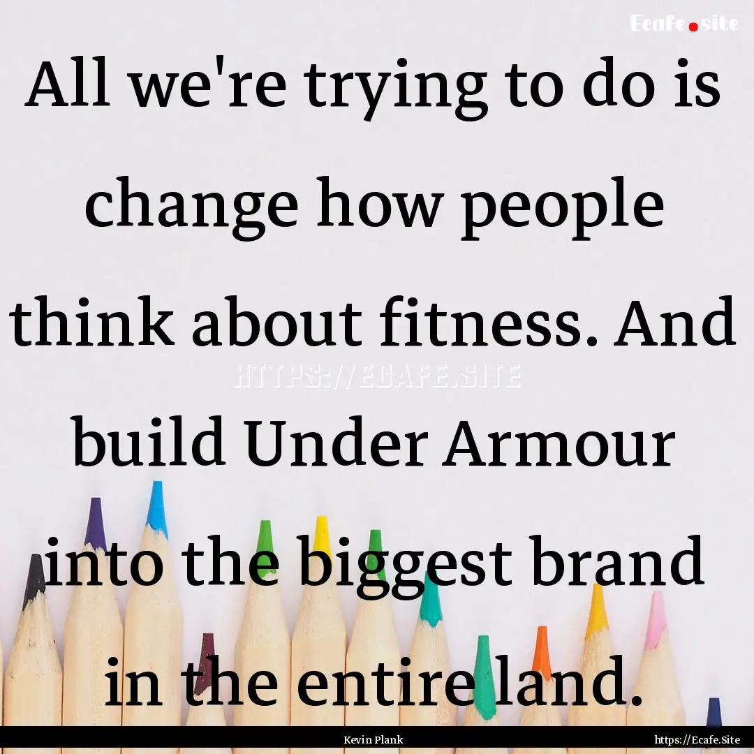 All we're trying to do is change how people.... : Quote by Kevin Plank