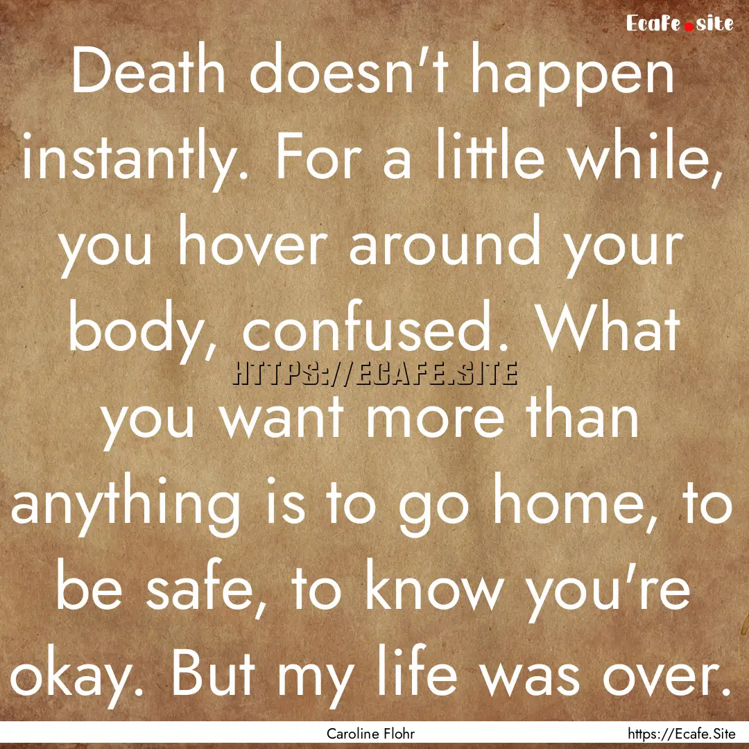 Death doesn't happen instantly. For a little.... : Quote by Caroline Flohr