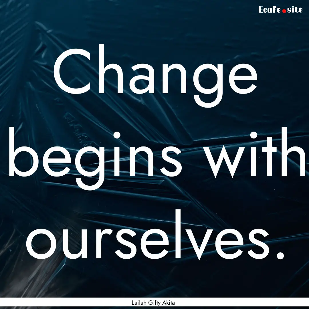 Change begins with ourselves. : Quote by Lailah Gifty Akita