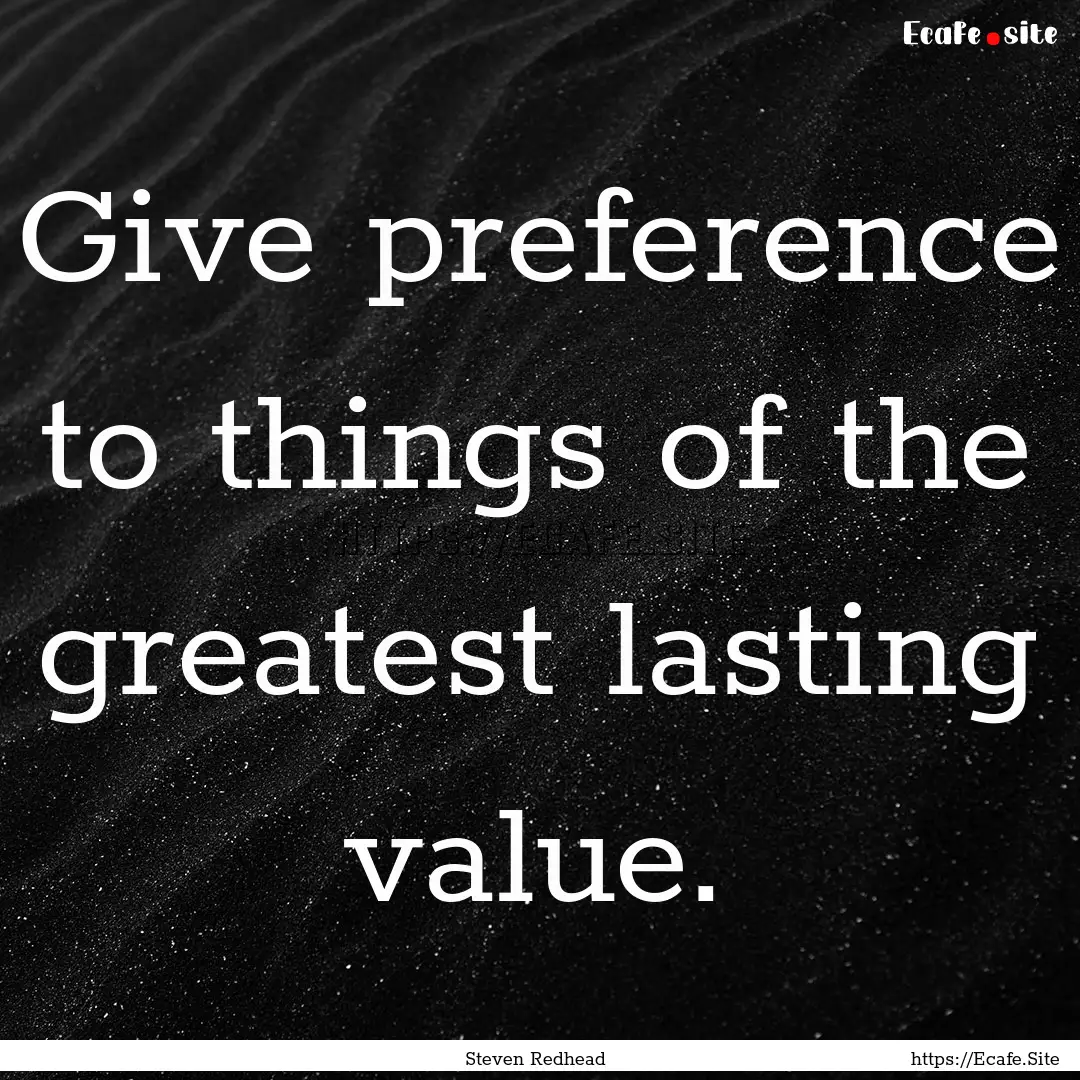 Give preference to things of the greatest.... : Quote by Steven Redhead