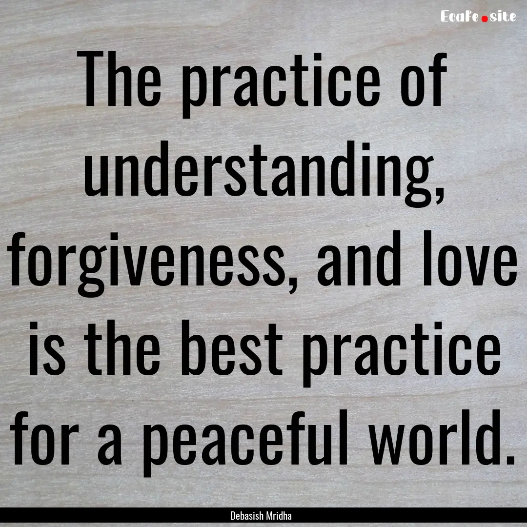 The practice of understanding, forgiveness,.... : Quote by Debasish Mridha