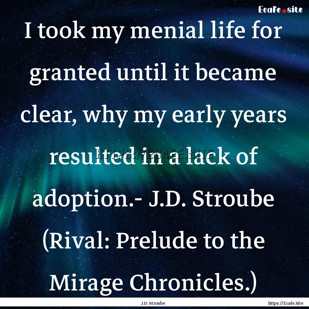 I took my menial life for granted until it.... : Quote by J.D. Stroube