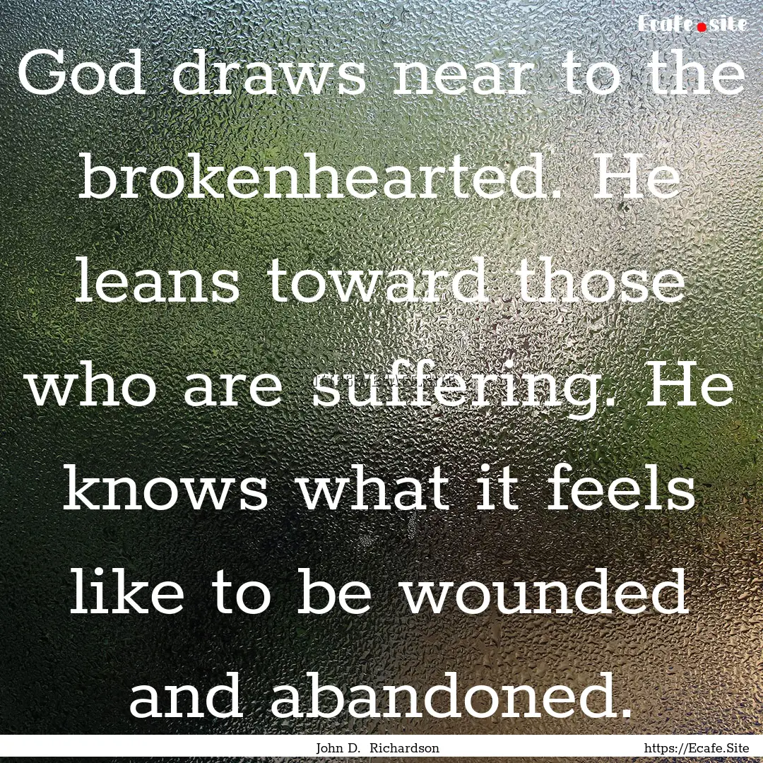 God draws near to the brokenhearted. He leans.... : Quote by John D. Richardson