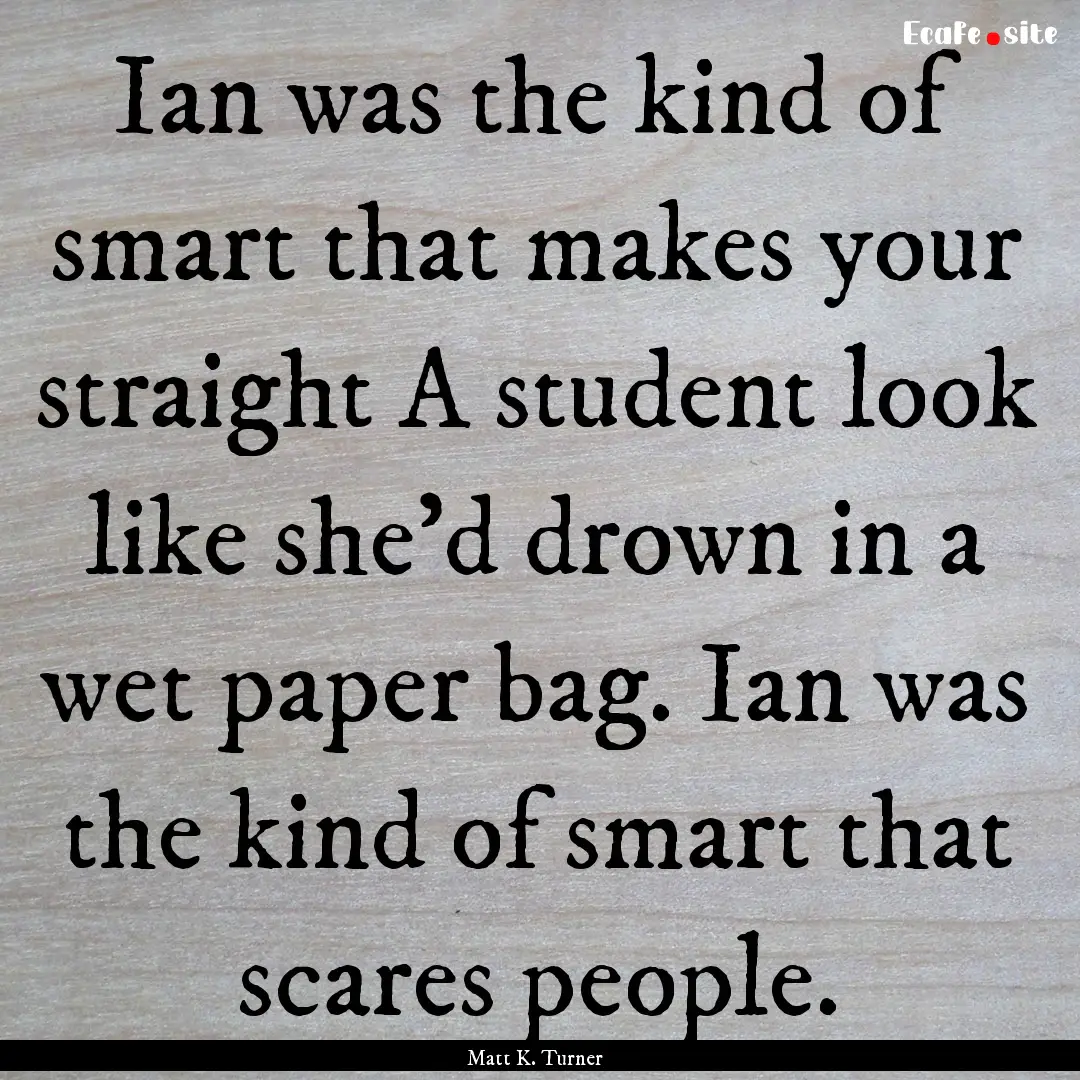 Ian was the kind of smart that makes your.... : Quote by Matt K. Turner