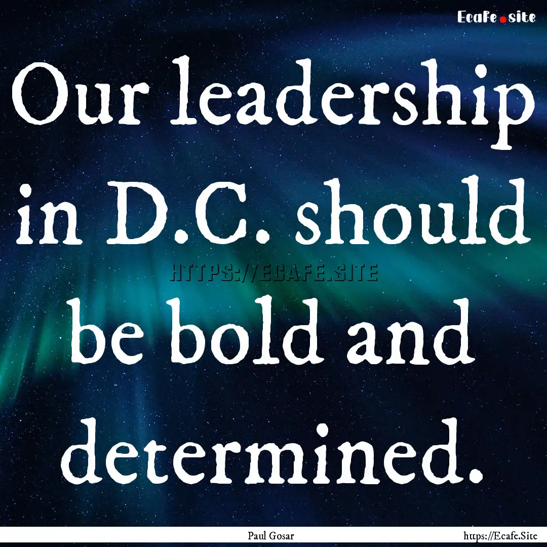 Our leadership in D.C. should be bold and.... : Quote by Paul Gosar