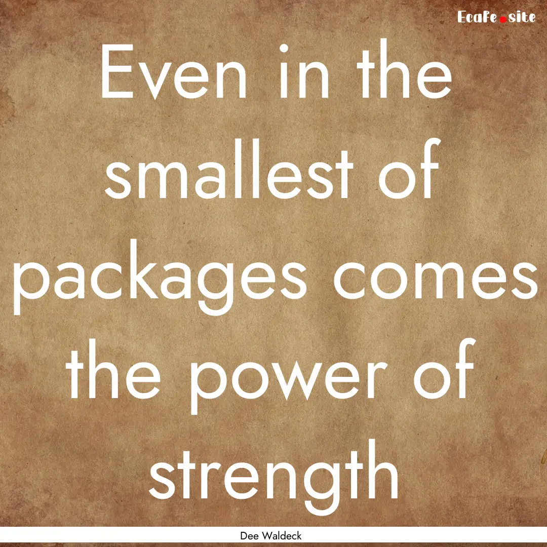 Even in the smallest of packages comes the.... : Quote by Dee Waldeck