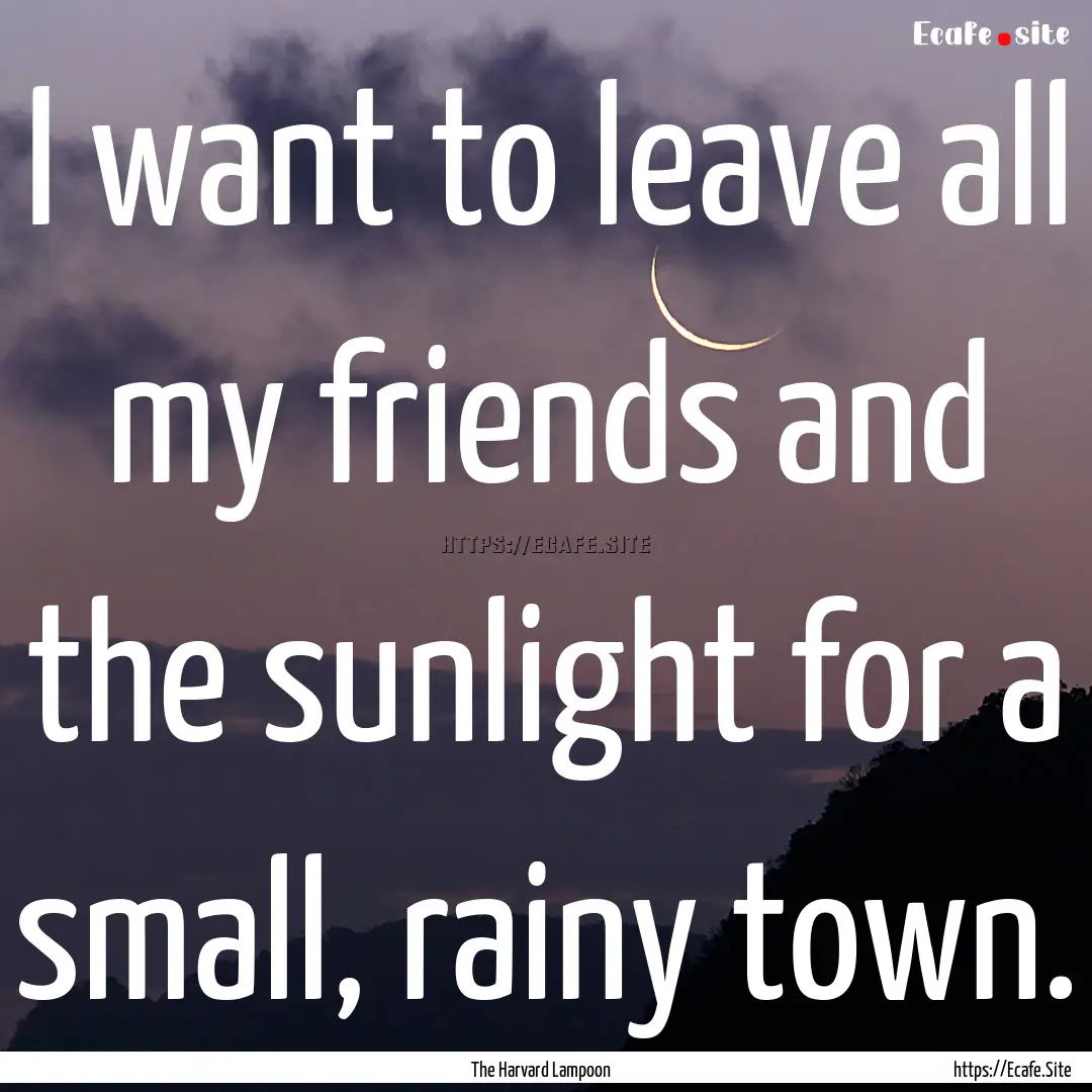 I want to leave all my friends and the sunlight.... : Quote by The Harvard Lampoon