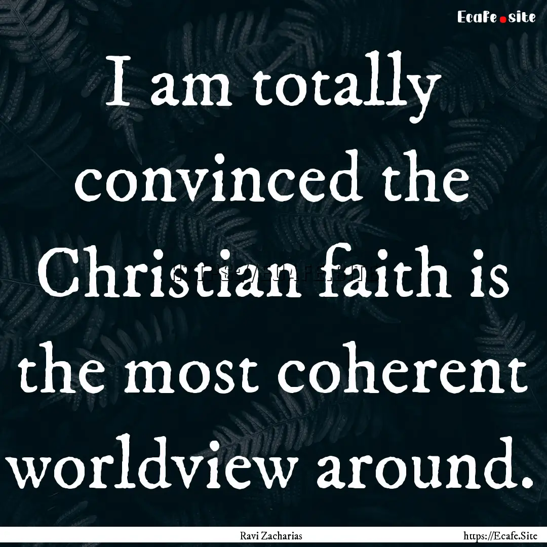 I am totally convinced the Christian faith.... : Quote by Ravi Zacharias