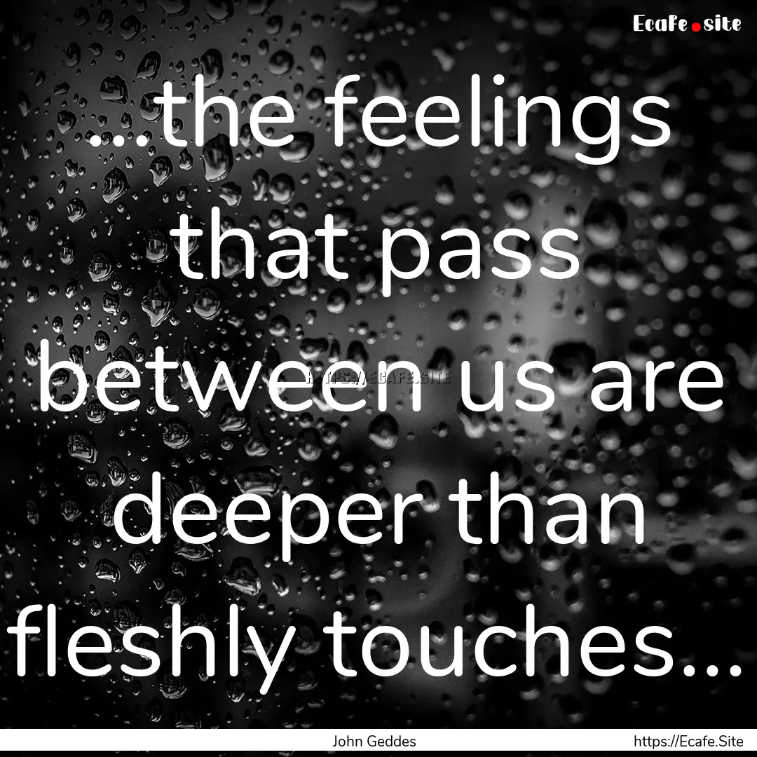 ...the feelings that pass between us are.... : Quote by John Geddes