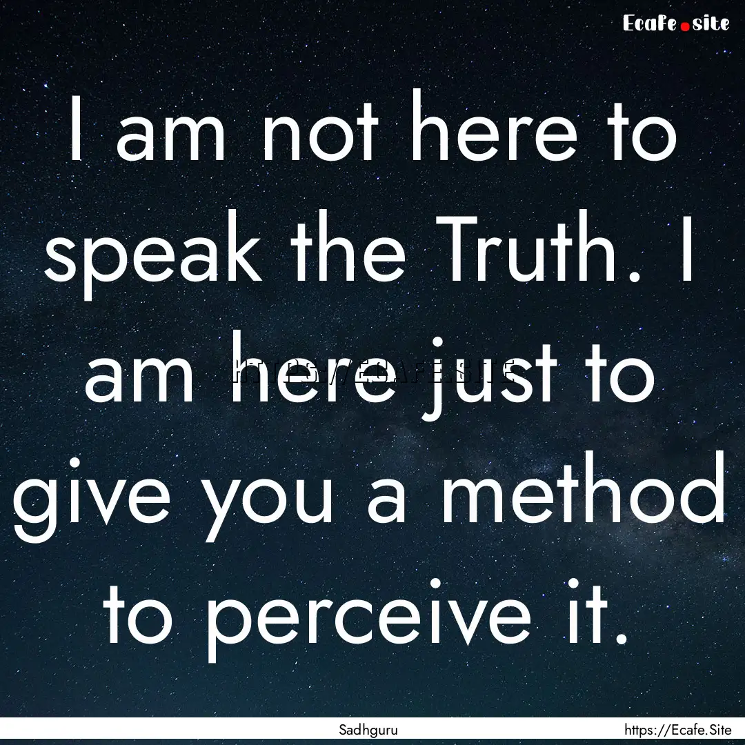 I am not here to speak the Truth. I am here.... : Quote by Sadhguru