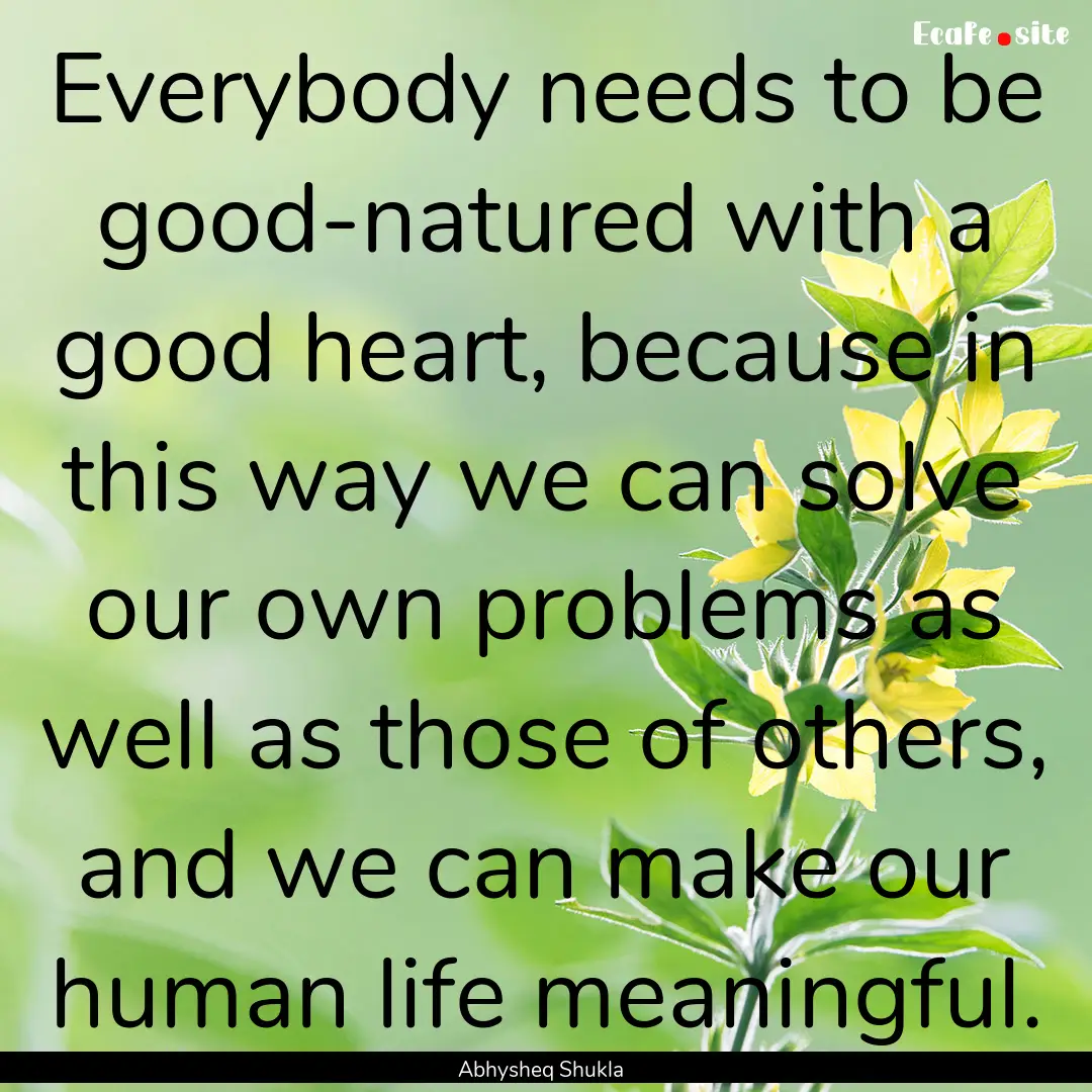 Everybody needs to be good-natured with a.... : Quote by Abhysheq Shukla