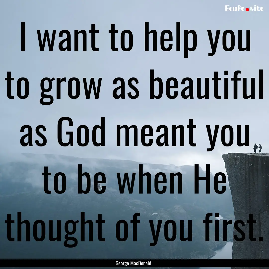 I want to help you to grow as beautiful as.... : Quote by George MacDonald