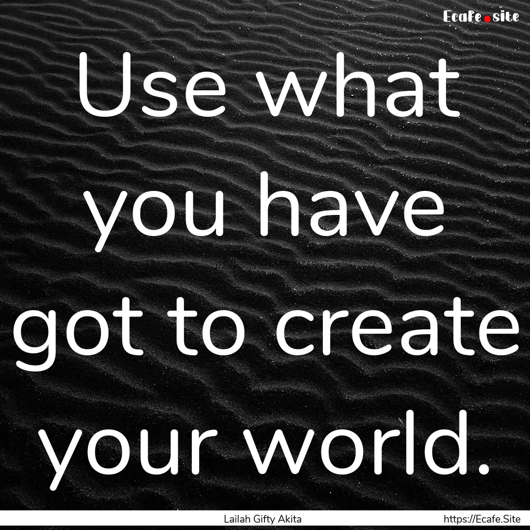 Use what you have got to create your world..... : Quote by Lailah Gifty Akita