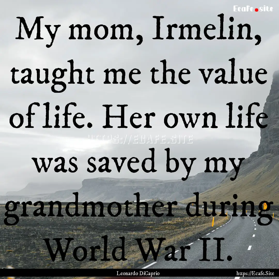 My mom, Irmelin, taught me the value of life..... : Quote by Leonardo DiCaprio