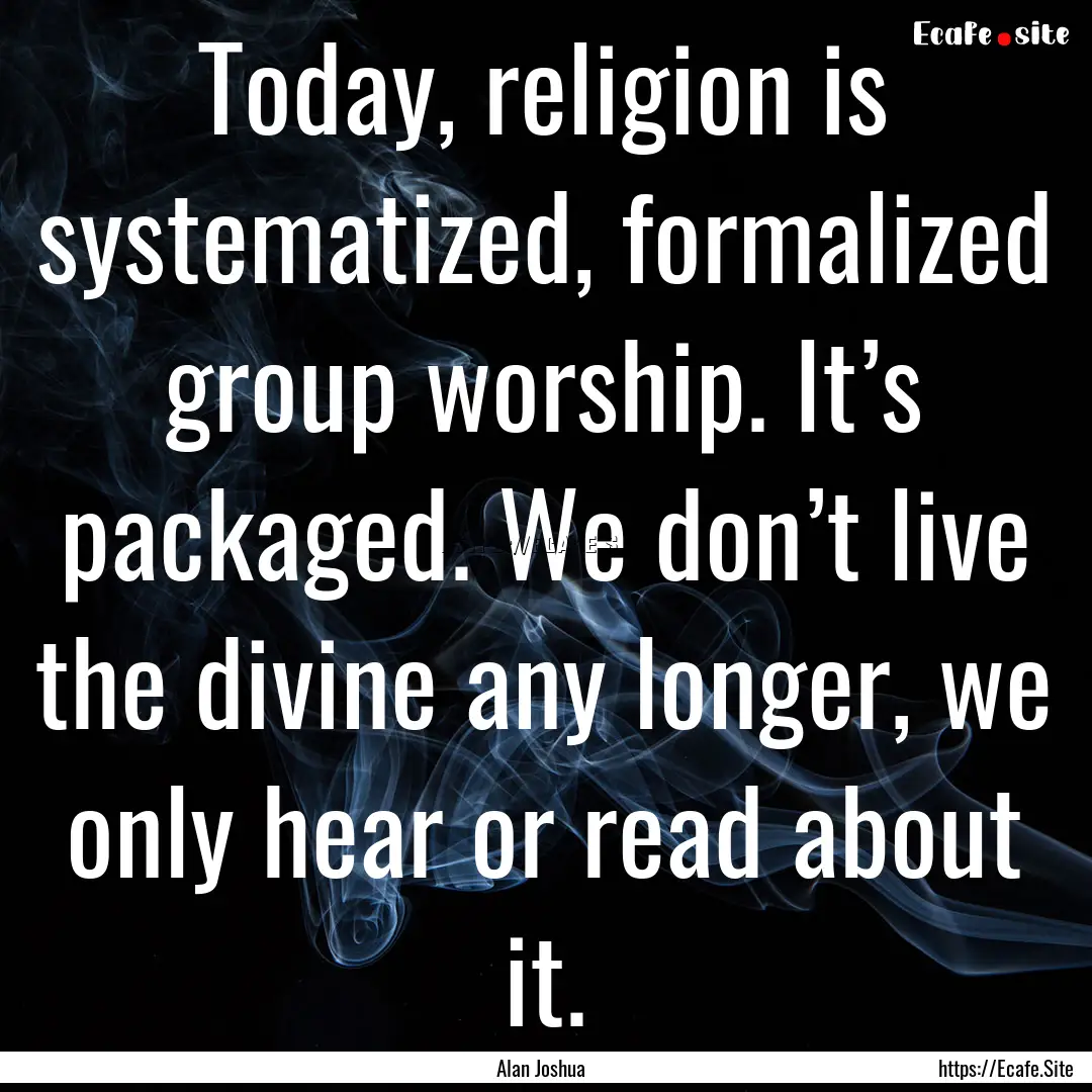 Today, religion is systematized, formalized.... : Quote by Alan Joshua