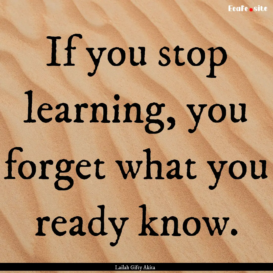 If you stop learning, you forget what you.... : Quote by Lailah Gifty Akita