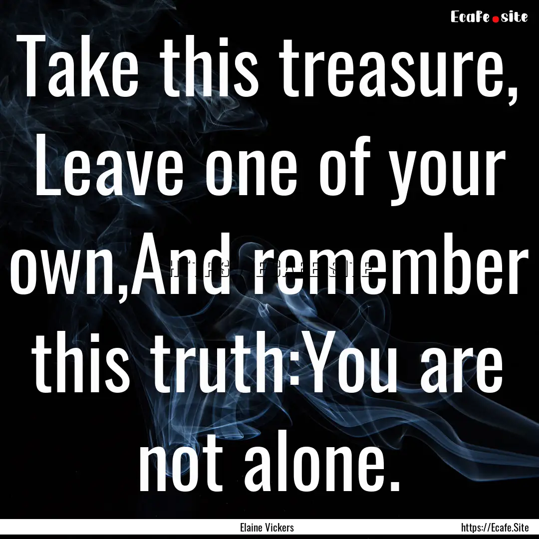 Take this treasure, Leave one of your own,And.... : Quote by Elaine Vickers