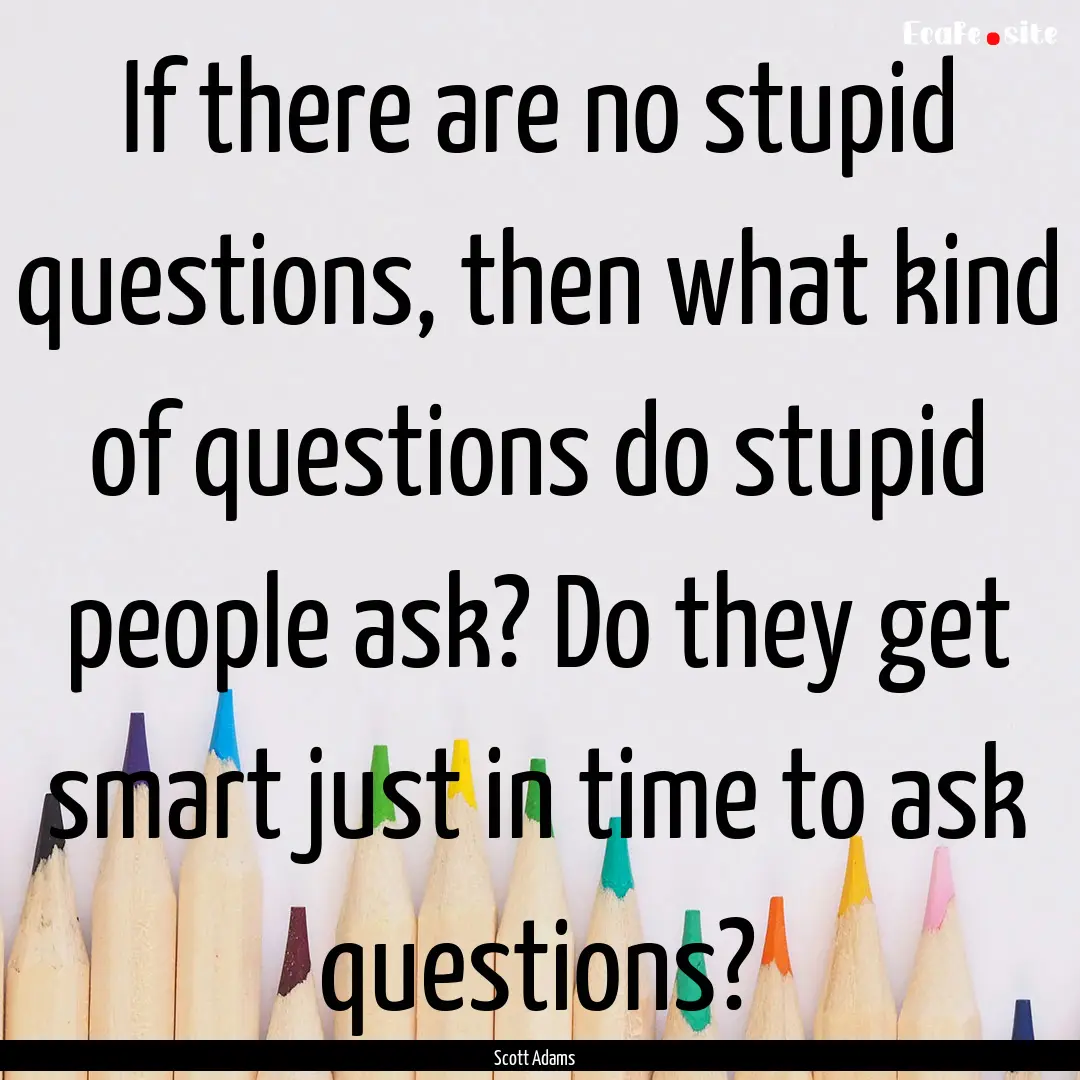 If there are no stupid questions, then what.... : Quote by Scott Adams