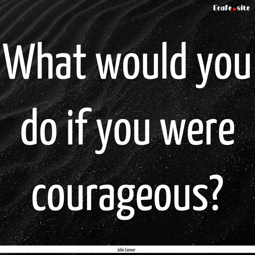 What would you do if you were courageous?.... : Quote by Julie Connor