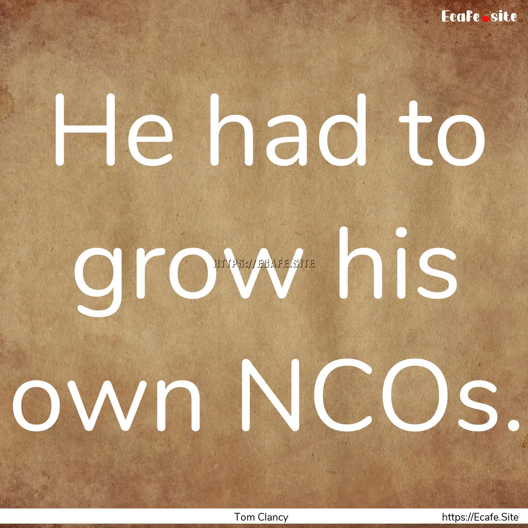 He had to grow his own NCOs. : Quote by Tom Clancy