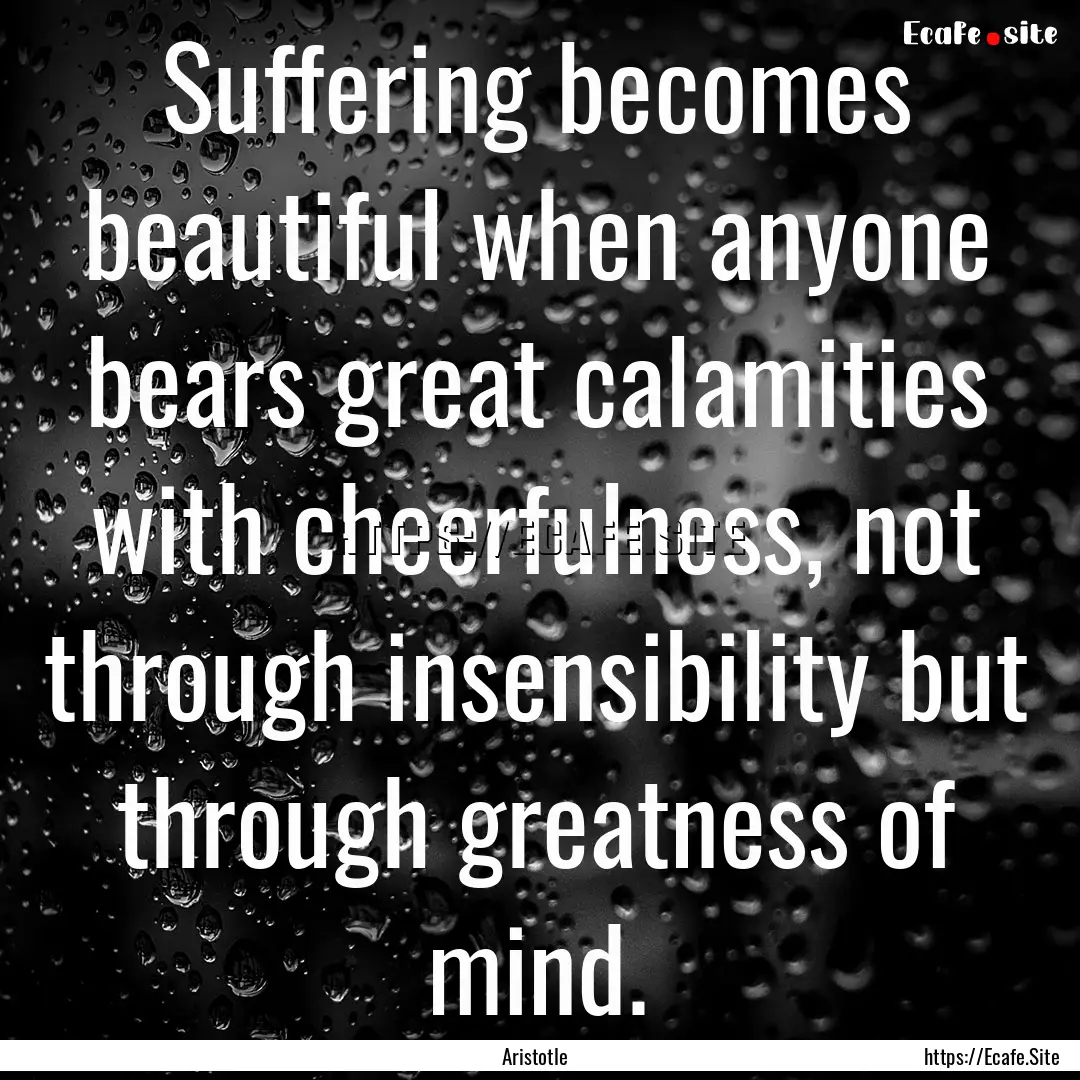 Suffering becomes beautiful when anyone bears.... : Quote by Aristotle