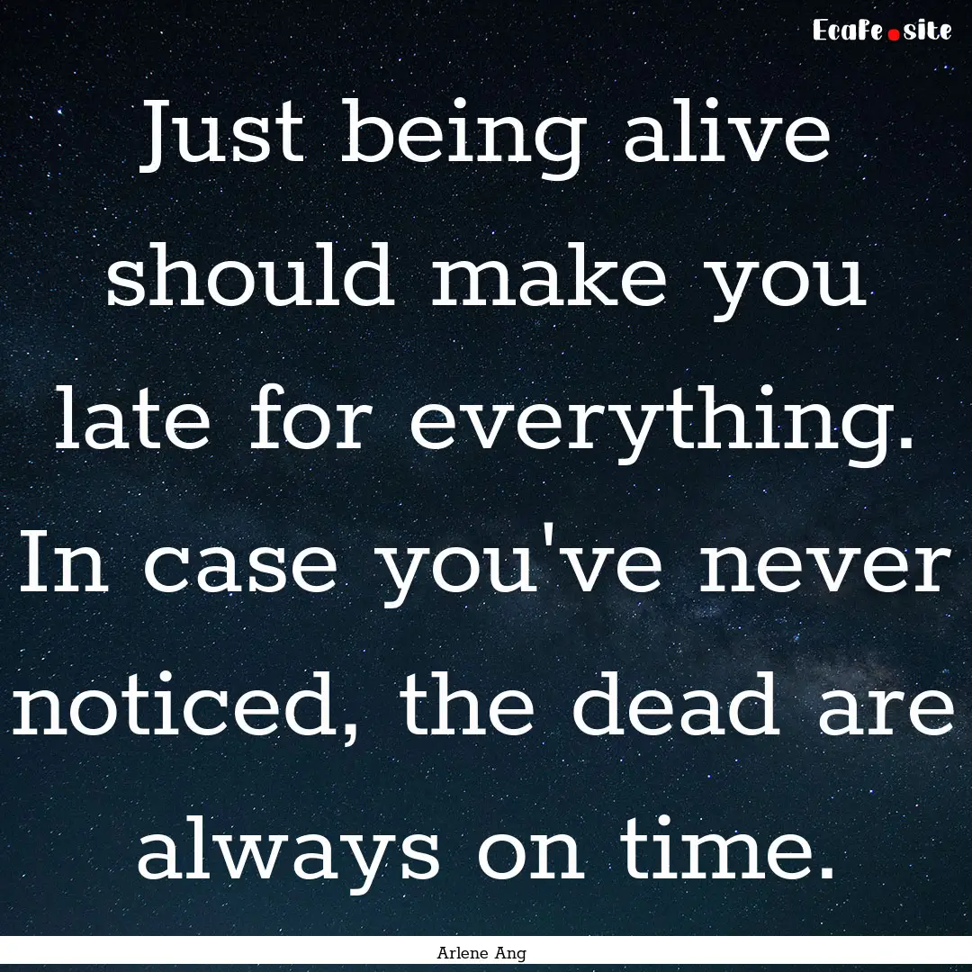 Just being alive should make you late for.... : Quote by Arlene Ang