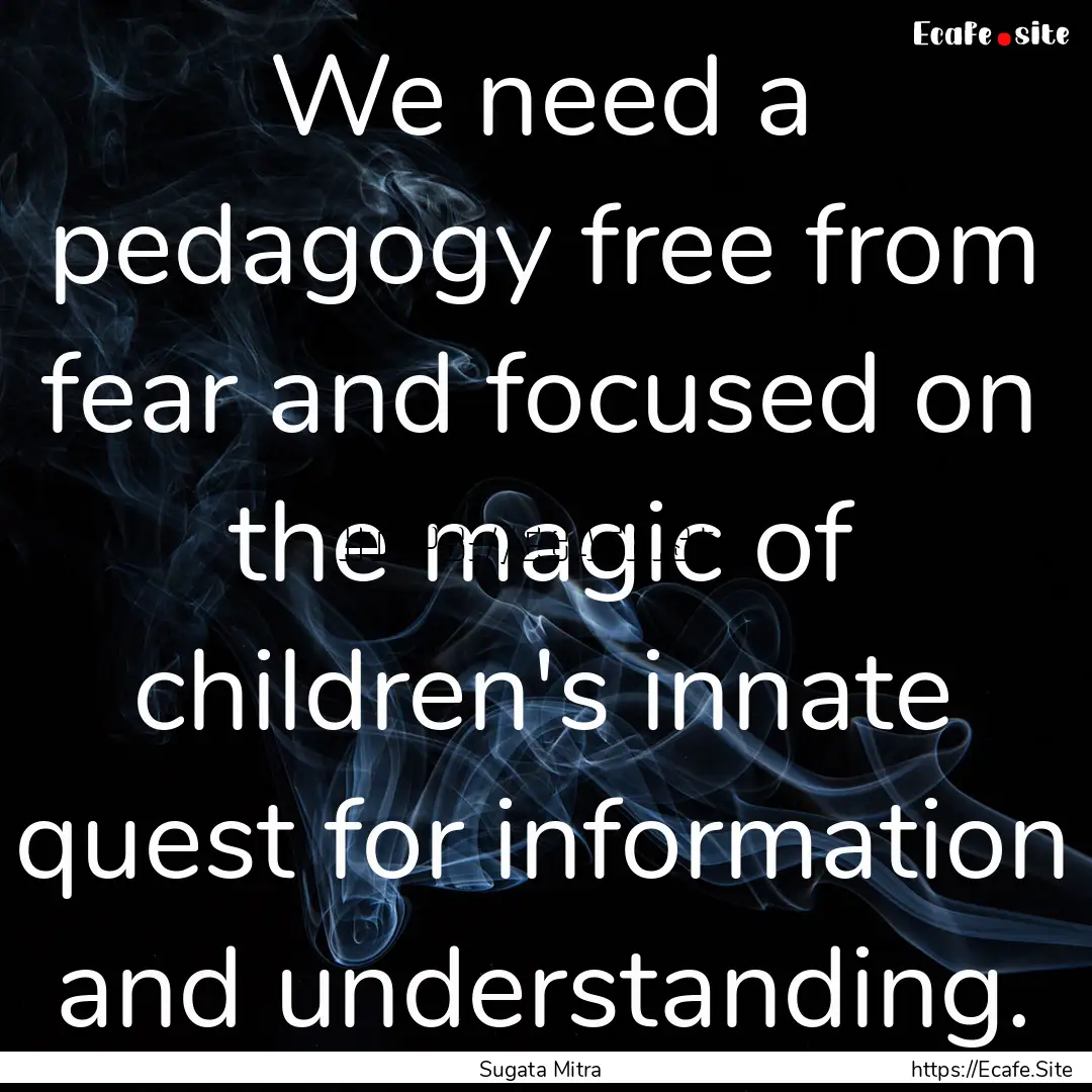 We need a pedagogy free from fear and focused.... : Quote by Sugata Mitra