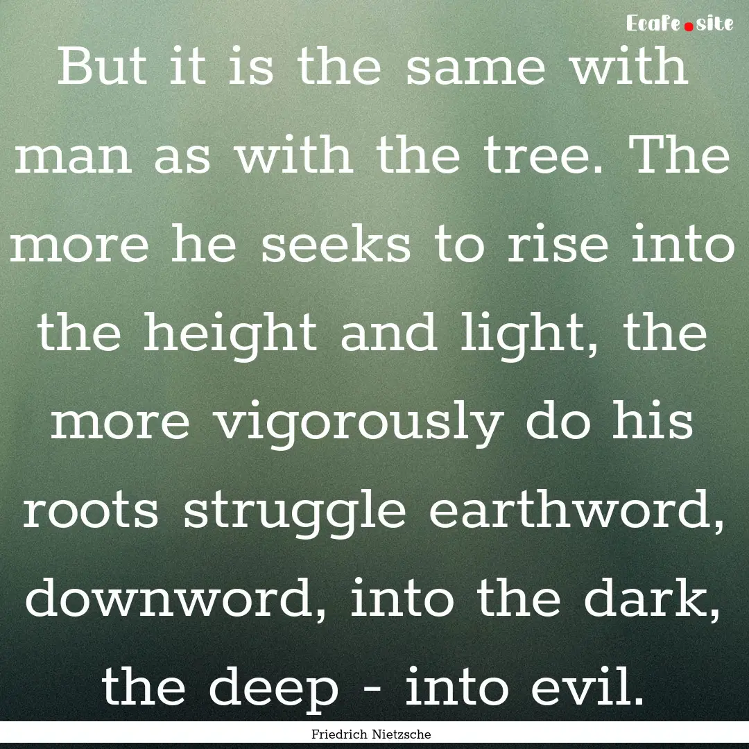 But it is the same with man as with the tree..... : Quote by Friedrich Nietzsche