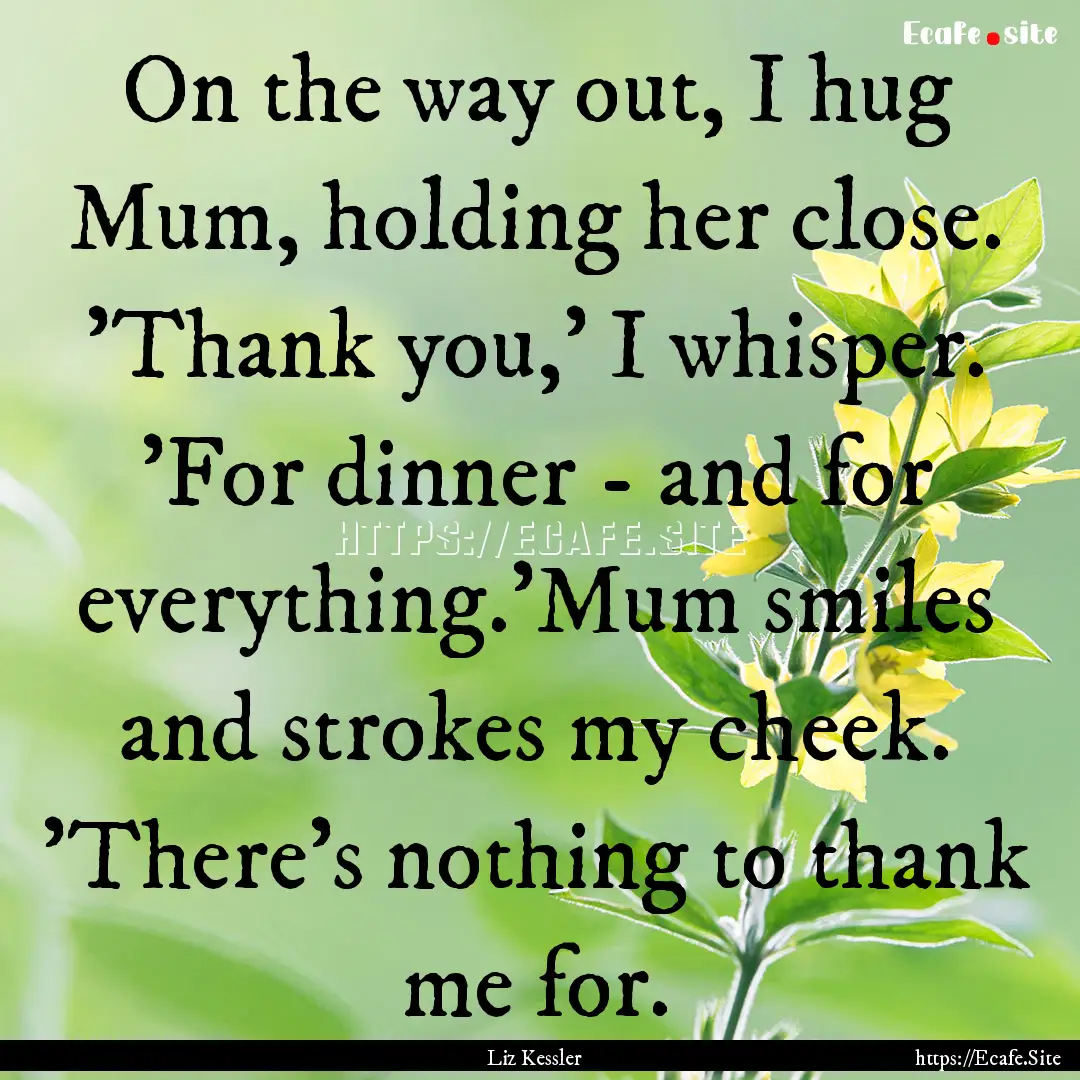 On the way out, I hug Mum, holding her close..... : Quote by Liz Kessler