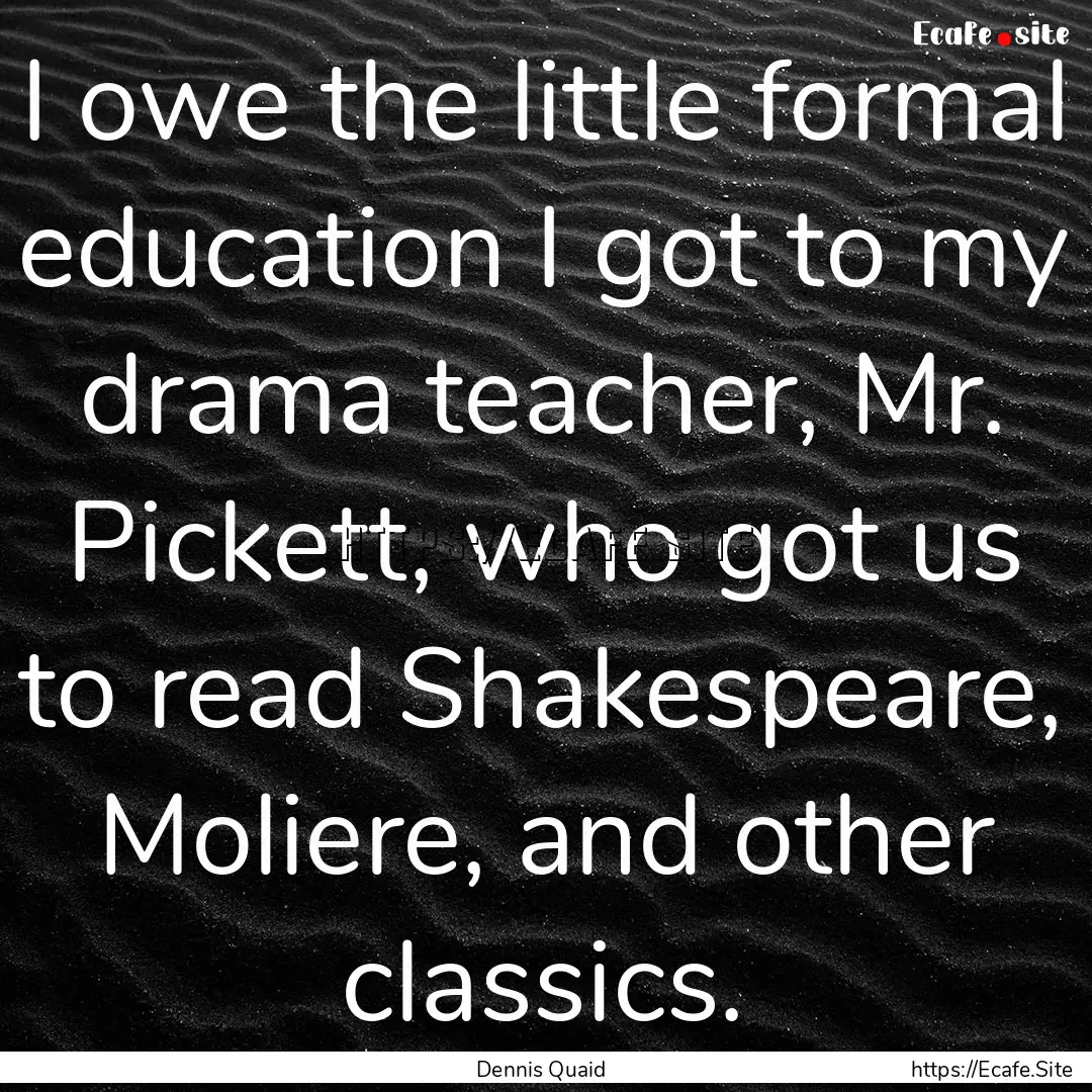 I owe the little formal education I got to.... : Quote by Dennis Quaid