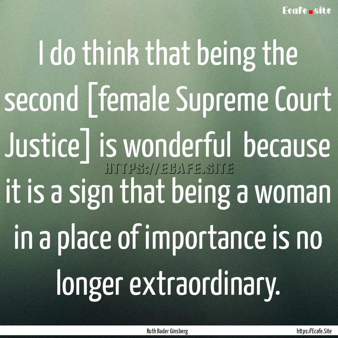 I do think that being the second [female.... : Quote by Ruth Bader Ginsberg