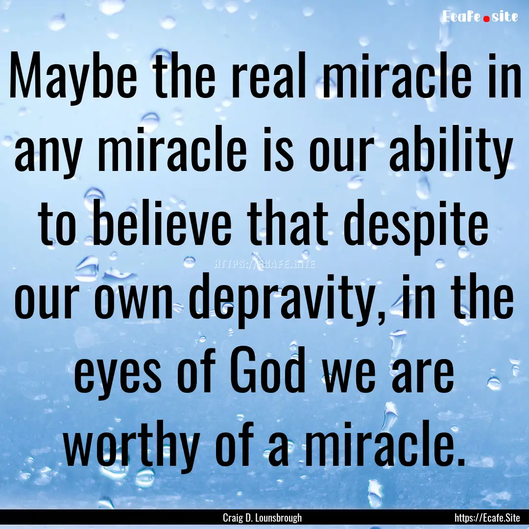 Maybe the real miracle in any miracle is.... : Quote by Craig D. Lounsbrough