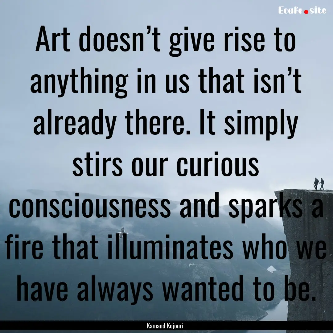 Art doesn’t give rise to anything in us.... : Quote by Kamand Kojouri