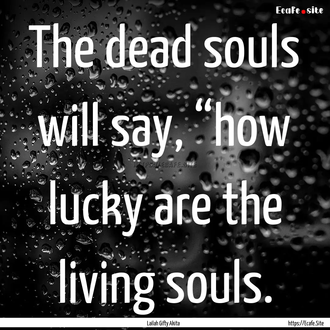 The dead souls will say, “how lucky are.... : Quote by Lailah Gifty Akita