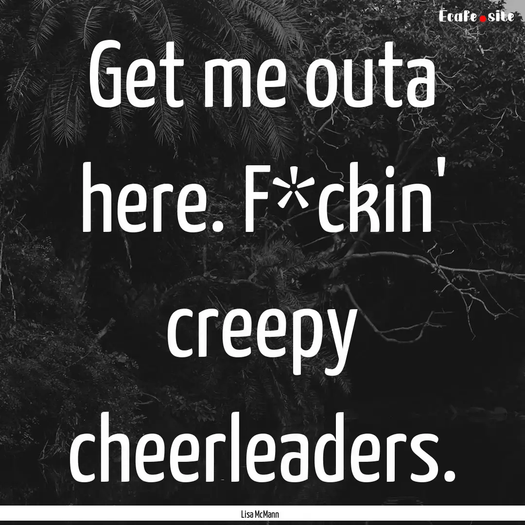 Get me outa here. F*ckin' creepy cheerleaders..... : Quote by Lisa McMann