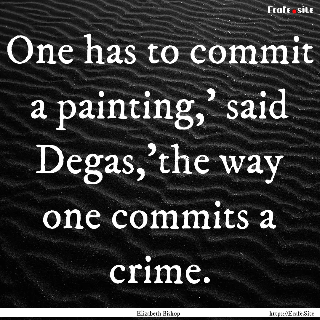 One has to commit a painting,' said Degas,'the.... : Quote by Elizabeth Bishop