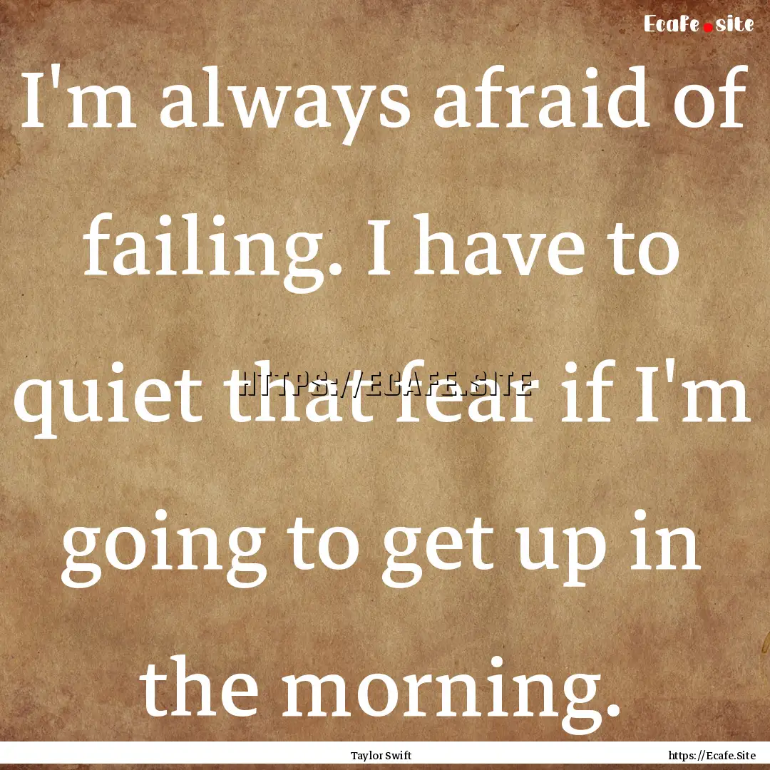 I'm always afraid of failing. I have to quiet.... : Quote by Taylor Swift